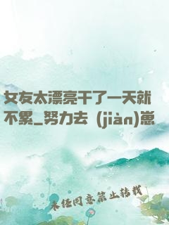 女友太漂亮干了一天就不累