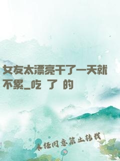女友太漂亮干了一天就不累
