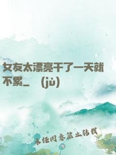 女友太漂亮干了一天就不累