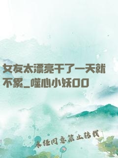 女友太漂亮干了一天就不累
