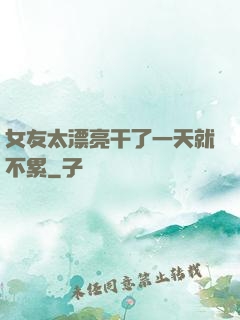 女友太漂亮干了一天就不累
