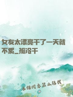 女友太漂亮干了一天就不累