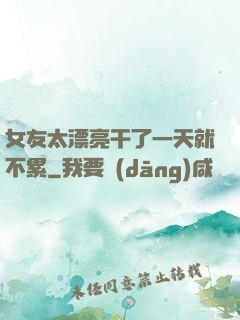 女友太漂亮干了一天就不累