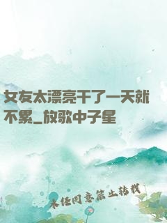 女友太漂亮干了一天就不累