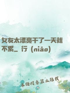 女友太漂亮干了一天就不累