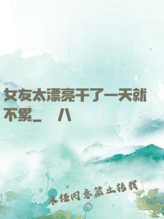 女友太漂亮干了一天就不累