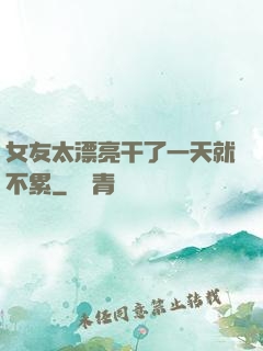 女友太漂亮干了一天就不累
