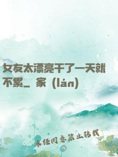 女友太漂亮干了一天就不累