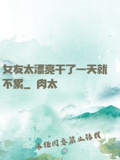 女友太漂亮干了一天就不累