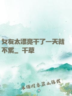 女友太漂亮干了一天就不累