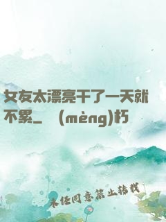 女友太漂亮干了一天就不累