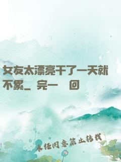 女友太漂亮干了一天就不累
