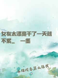 女友太漂亮干了一天就不累