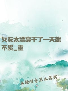女友太漂亮干了一天就不累