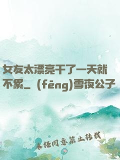 女友太漂亮干了一天就不累