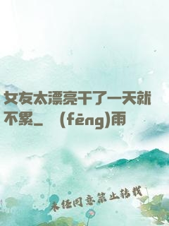 女友太漂亮干了一天就不累