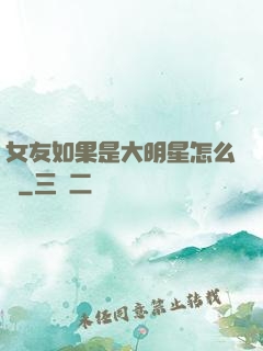 女友如果是大明星怎么辦
