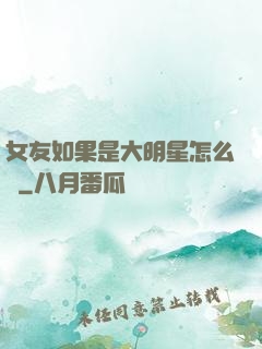 女友如果是大明星怎么辦