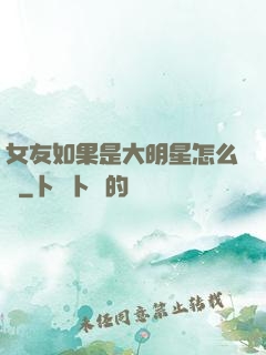 女友如果是大明星怎么辦