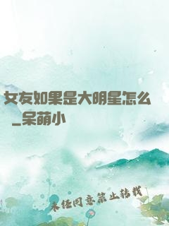 女友如果是大明星怎么辦