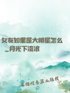 女友如果是大明星怎么辦