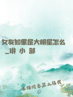 女友如果是大明星怎么辦