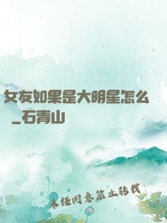 女友如果是大明星怎么辦