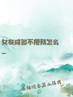 女友成名不甩我怎么辦