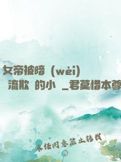 女帝被暗衛(wèi)輪流欺負的小說