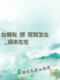 女朋友總想殺死我怎么辦