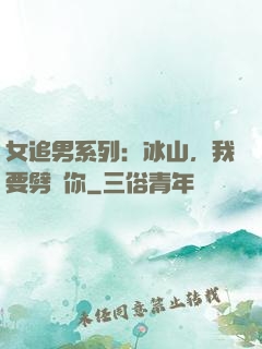 女追男系列：冰山，我要劈開你