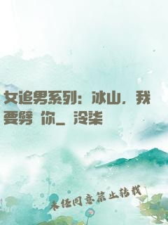 女追男系列：冰山，我要劈開你