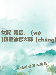 女配覺醒后，無(wú)情道仙君火葬場(chǎng)了