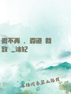 妻不再來，霸道總裁極致愛