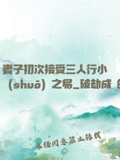 妻子初次接受三人行小說(shuō)楊之易
