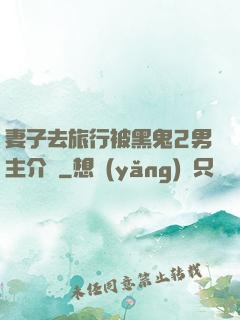 妻子去旅行被黑鬼2男主介紹