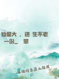 始皇大壽，送長生不老藥一份