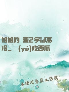 姐姐的閨蜜2字id高冷