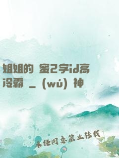 姐姐的閨蜜2字id高冷霸氣