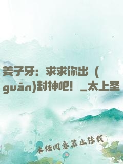 姜子牙：求求你出關(guān)封神吧！