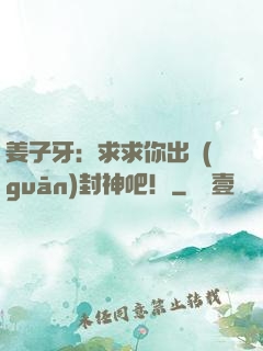 姜子牙：求求你出關(guān)封神吧！