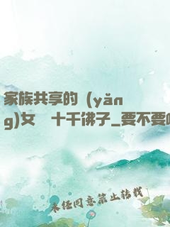 家族共享的養(yǎng)女蘇蘇十千佛子