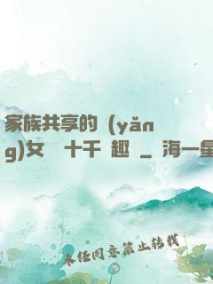 家族共享的養(yǎng)女蘇蘇十千筆趣閣
