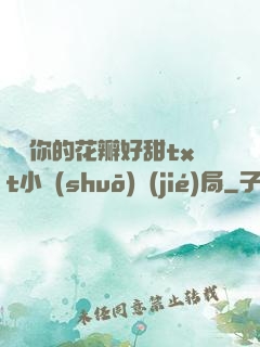 寶貝你的花瓣好甜txt小說(shuō)結(jié)局