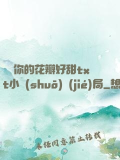 寶貝你的花瓣好甜txt小說(shuō)結(jié)局