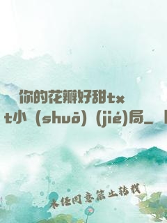 寶貝你的花瓣好甜txt小說(shuō)結(jié)局