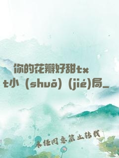 寶貝你的花瓣好甜txt小說(shuō)結(jié)局