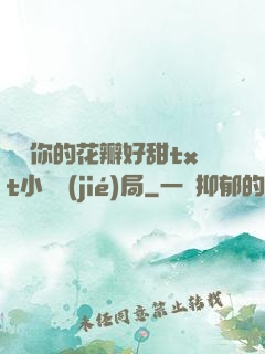 寶貝你的花瓣好甜txt小說結(jié)局