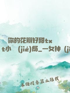 寶貝你的花瓣好甜txt小說結(jié)局