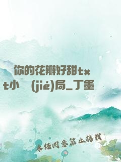 寶貝你的花瓣好甜txt小說結(jié)局